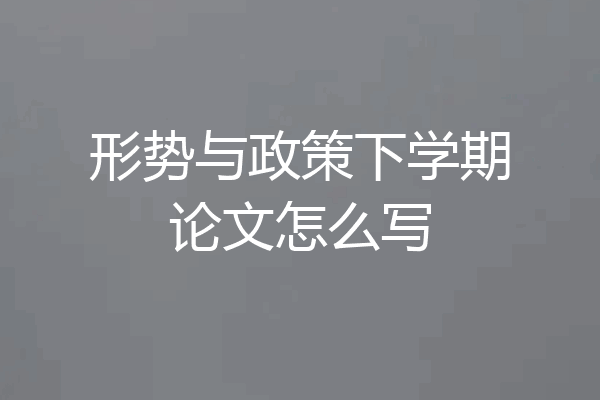 形势与政策下学期论文怎么写