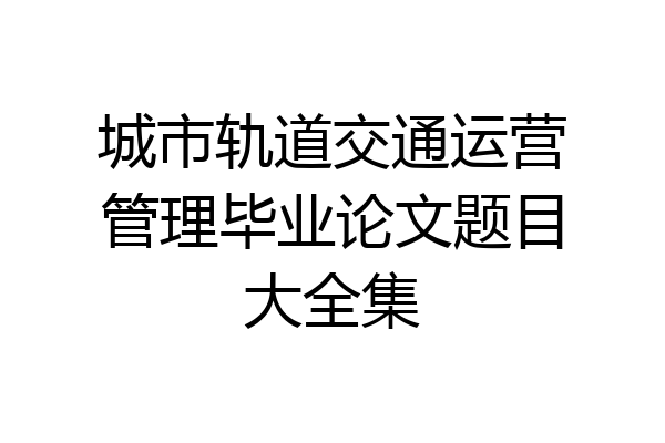城市轨道交通运营管理毕业论文题目大全集