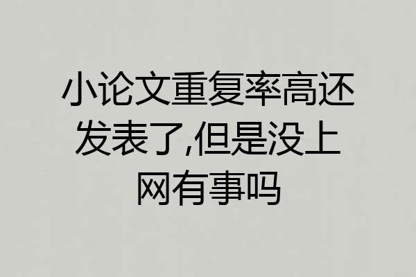小论文重复率高还发表了,但是没上网有事吗