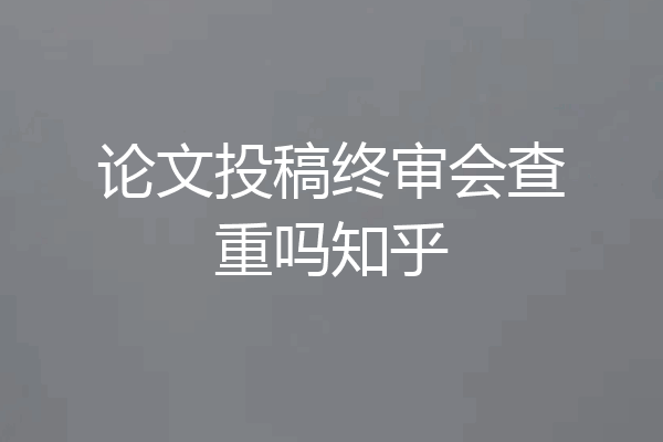 论文投稿终审会查重吗知乎