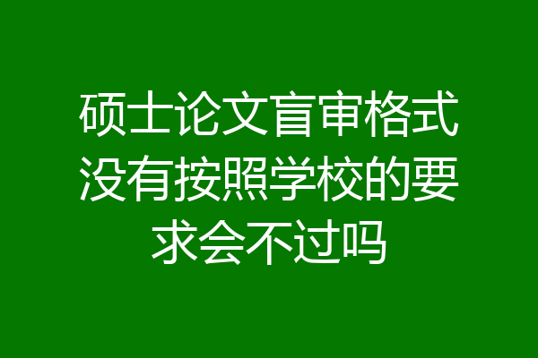 硕士论文盲审格式没有按照学校的要求会不过吗