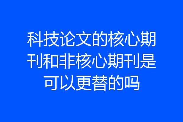 科技论文的核心期刊和非核心期刊是可以更替的吗