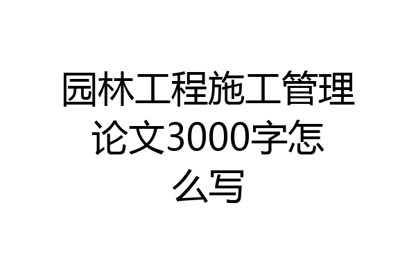 园林工程施工管理论文3000字怎么写