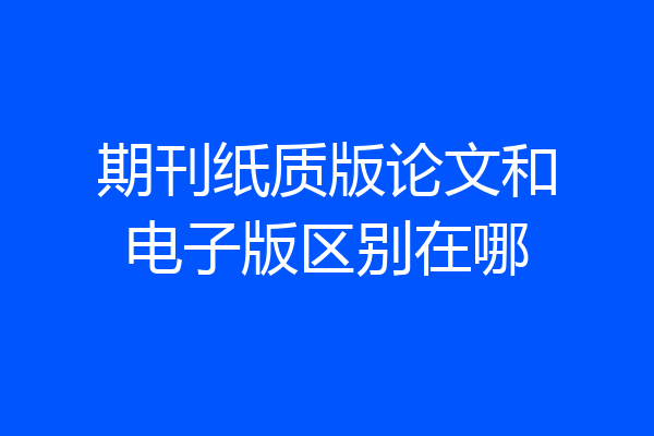 期刊纸质版论文和电子版区别在哪