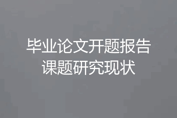 毕业论文开题报告课题研究现状