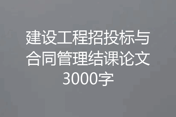 建设工程招投标与合同管理结课论文3000字