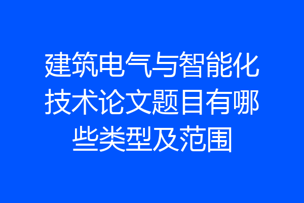 建筑电气与智能化技术论文题目有哪些类型及范围