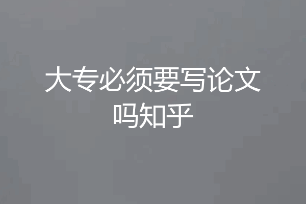 大专必须要写论文吗知乎