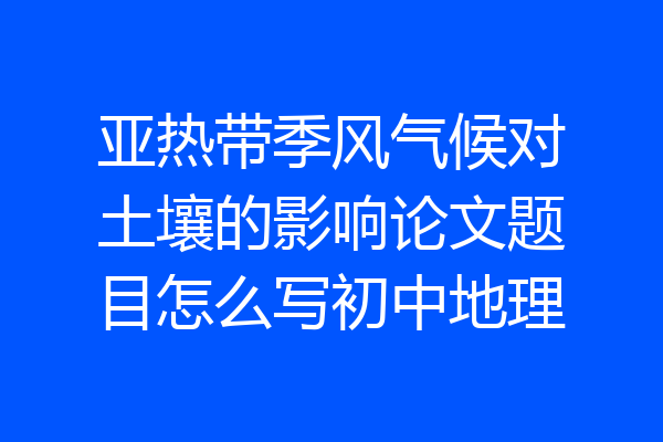 亚热带季风气候对土壤的影响论文题目怎么写初中地理
