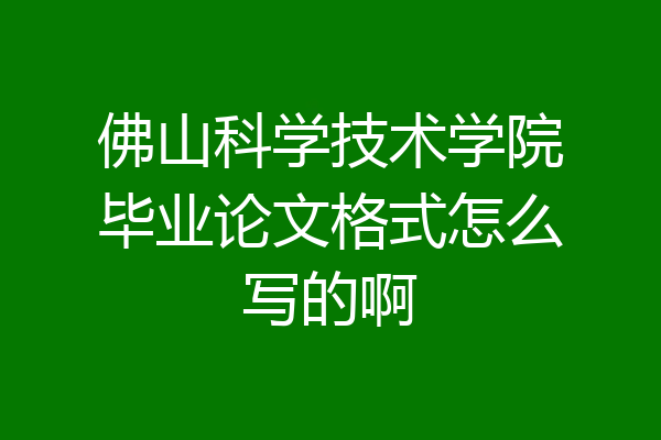 佛山科学技术学院毕业论文格式怎么写的啊