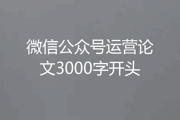 微信公众号运营论文3000字开头