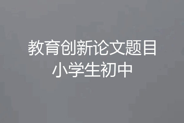 教育创新论文题目小学生初中