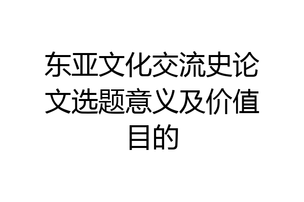 东亚文化交流史论文选题意义及价值目的