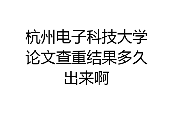 杭州电子科技大学论文查重结果多久出来啊