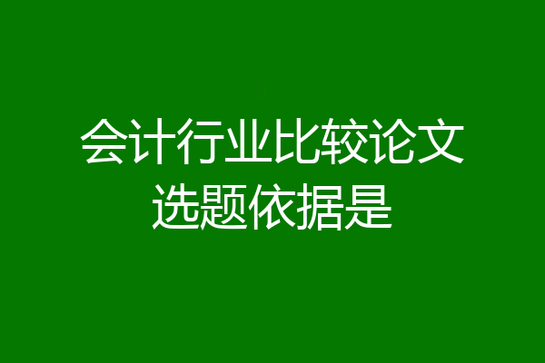 会计行业比较论文选题依据是