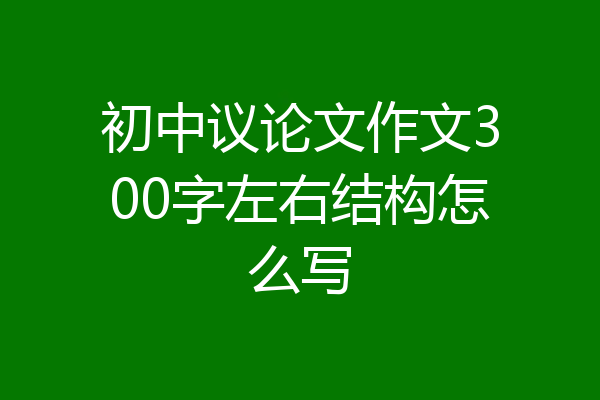 初中议论文作文300字左右结构怎么写