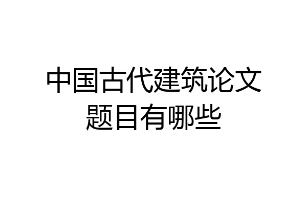 中国古代建筑论文题目有哪些