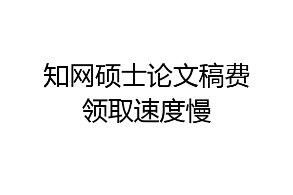 知网硕士论文稿费领取速度慢