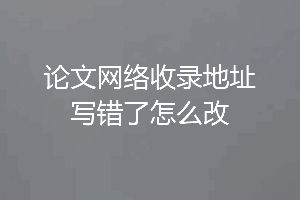 论文网络收录地址写错了怎么改