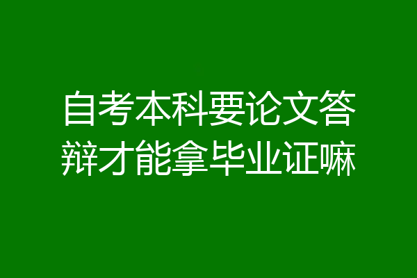 自考本科要论文答辩才能拿毕业证嘛