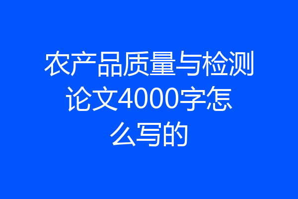 农产品质量与检测论文4000字怎么写的