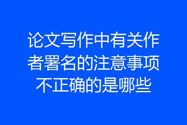 论文写作中有关作者署名的注意事项不正确的是哪些
