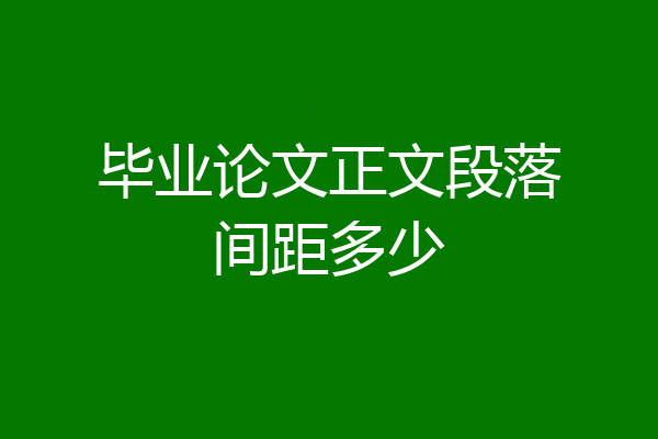 毕业论文正文段落间距多少