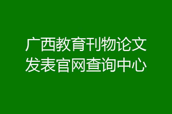 广西教育刊物论文发表官网查询中心
