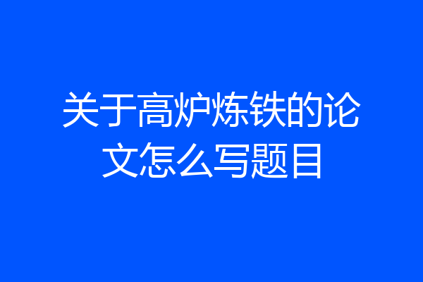 关于高炉炼铁的论文怎么写题目