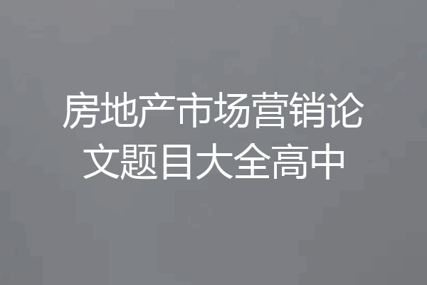 房地产市场营销论文题目大全高中