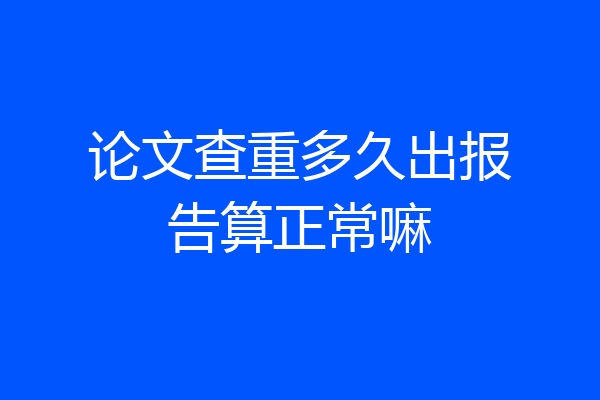 论文查重多久出报告算正常嘛