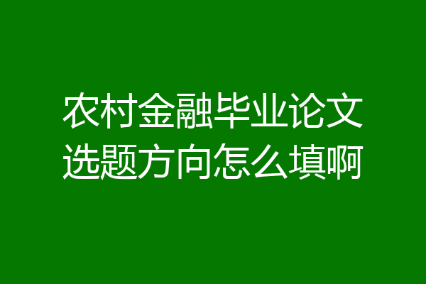 农村金融毕业论文选题方向怎么填啊