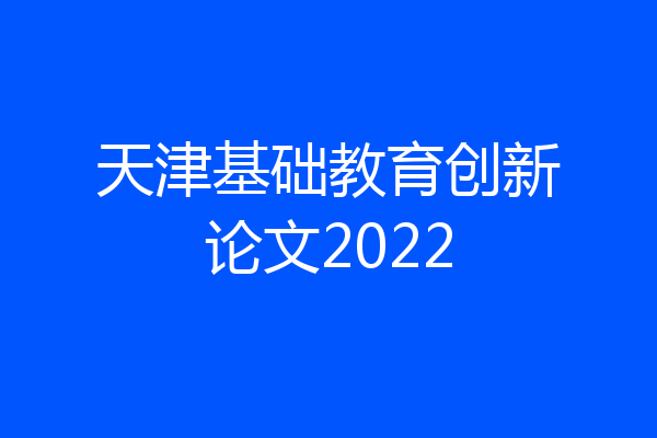 天津基础教育创新论文2022