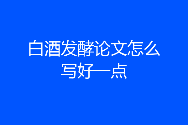 白酒发酵论文怎么写好一点