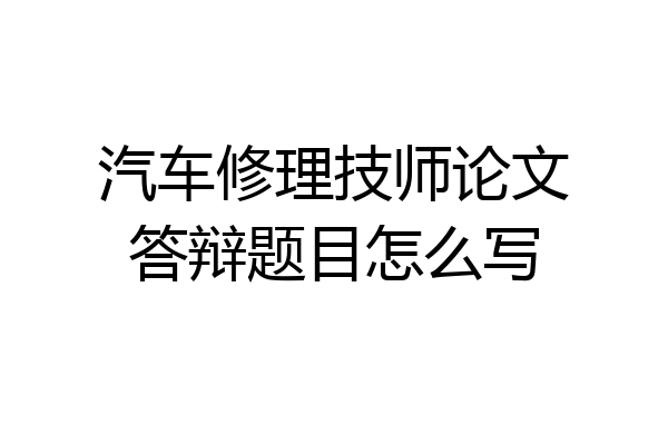 汽车修理技师论文答辩题目怎么写