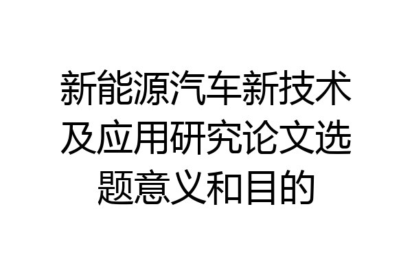 新能源汽车新技术及应用研究论文选题意义和目的