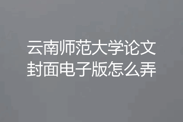 云南师范大学论文封面电子版怎么弄