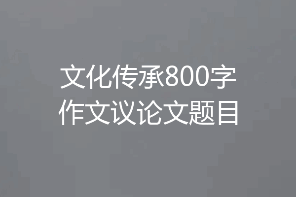 文化传承800字作文议论文题目