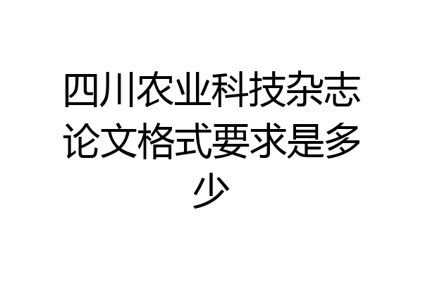 四川农业科技杂志论文格式要求是多少