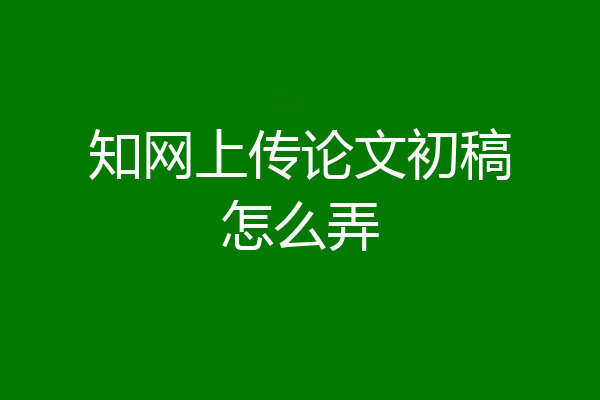 知网上传论文初稿怎么弄