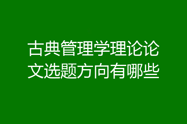 古典管理学理论论文选题方向有哪些
