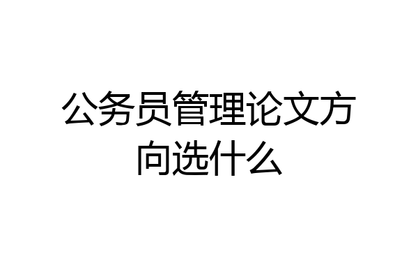 公务员管理论文方向选什么