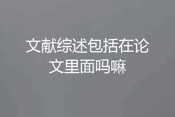 文献综述包括在论文里面吗嘛