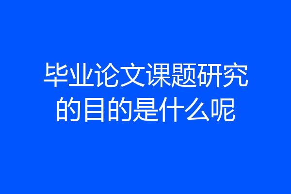 毕业论文课题研究的目的是什么呢