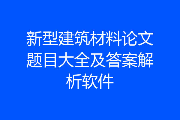 新型建筑材料论文题目大全及答案解析软件