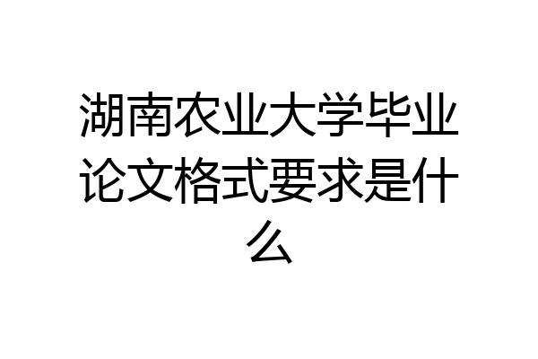 湖南农业大学毕业论文格式要求是什么