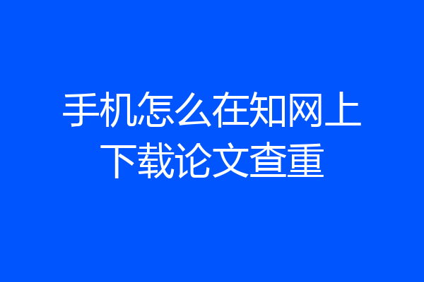 手机怎么在知网上下载论文查重
