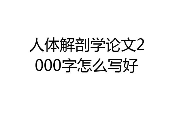 人体解剖学论文2000字怎么写好