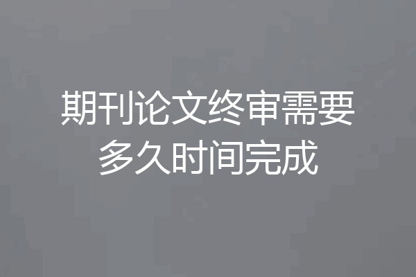 期刊论文终审需要多久时间完成