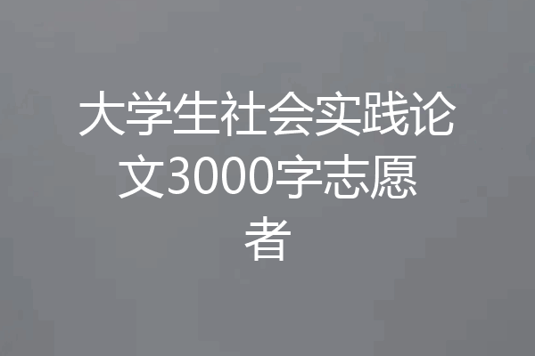 大学生社会实践论文3000字志愿者